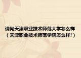 请问天津职业技术师范大学怎么样（天津职业技术师范学院怎么样!）