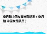李丹阳中国女高音歌唱家（李丹阳 中国女足队员）