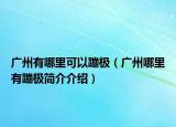广州有哪里可以蹦极（广州哪里有蹦极简介介绍）