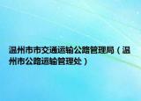 温州市市交通运输公路管理局（温州市公路运输管理处）