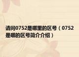 请问0752是哪里的区号（0752是哪的区号简介介绍）