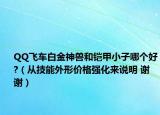 QQ飞车白金神兽和铠甲小子哪个好?（从技能外形价格强化来说明 谢谢）