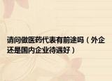 请问做医药代表有前途吗（外企还是国内企业待遇好）