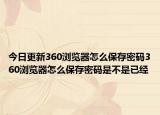 今日更新360浏览器怎么保存密码360浏览器怎么保存密码是不是已经