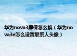 华为nova3屏保怎么换（华为nova3e怎么设置联系人头像）