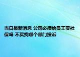 当日最新消息 公司必须给员工买社保吗 不买找哪个部门投诉