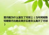 登月舱为什么留在了月球上（当年阿姆斯特朗登月出舱走两步后是怎么离开了月球）