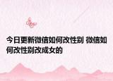 今日更新微信如何改性别 微信如何改性别改成女的