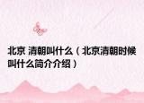 北京 清朝叫什么（北京清朝时候叫什么简介介绍）