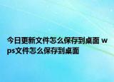 今日更新文件怎么保存到桌面 wps文件怎么保存到桌面
