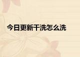 今日更新干洗怎么洗