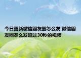 今日更新微信朋友圈怎么发 微信朋友圈怎么发超过30秒的视频