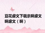 豆花虐文下载亲啊虐文啊虐文（啊）