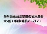 华创E路航车载记录仪充电器多大v的（华创e路航V-12TV）