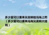 多少爱可以重来吴美娟给冯海上药（多少爱可以重来冯海吴美娟大结局）