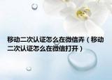 移动二次认证怎么在微信弄（移动二次认证怎么在微信打开）