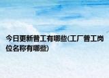 今日更新普工有哪些(工厂普工岗位名称有哪些)