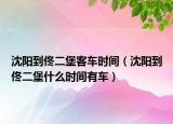沈阳到佟二堡客车时间（沈阳到佟二堡什么时间有车）