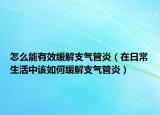 怎么能有效缓解支气管炎（在日常生活中该如何缓解支气管炎）