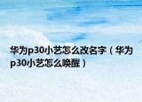 华为p30小艺怎么改名字（华为p30小艺怎么唤醒）