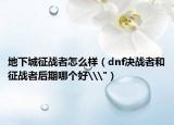 地下城征战者怎么样（dnf决战者和征战者后期哪个好\