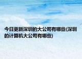 今日更新深圳的大公司有哪些(深圳的计算机大公司有哪些)