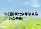 今日更新公众号怎么推广 公众号推广