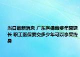 当日最新消息 广东医保缴费年限延长 职工医保要交多少年可以享受终身