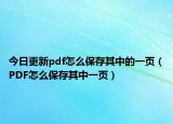 今日更新pdf怎么保存其中的一页（PDF怎么保存其中一页）