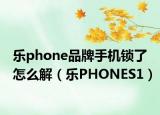 乐phone品牌手机锁了怎么解（乐PHONES1）