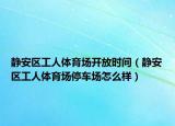 静安区工人体育场开放时间（静安区工人体育场停车场怎么样）