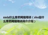zzdz什么意思网络用语（zbz是什么意思网络用语简介介绍）