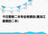 今日更新二本专业有哪些(黑龙江最差的二本)