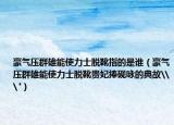 豪气压群雄能使力士脱靴指的是谁（豪气压群雄能使力士脱靴贵妃捧砚咏的典故\