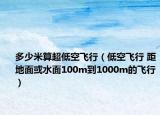 多少米算超低空飞行（低空飞行 距地面或水面100m到1000m的飞行）
