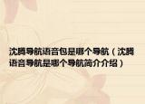 沈腾导航语音包是哪个导航（沈腾语音导航是哪个导航简介介绍）