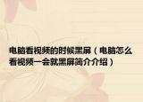 电脑看视频的时候黑屏（电脑怎么看视频一会就黑屏简介介绍）