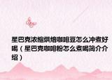 星巴克浓缩烘焙咖啡豆怎么冲煮好喝（星巴克咖啡粉怎么煮喝简介介绍）