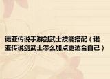 诺亚传说手游剑武士技能搭配（诺亚传说剑武士怎么加点更适合自己）