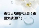 豌豆大战僵尸玩具（豌豆大战僵尸）