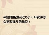 ai如何更改标尺大小（Ai软件怎么更改标尺的单位）