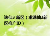 诛仙3 新区（求诛仙3新区推广ID）