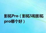 影拓Pro（影拓5和影拓pro哪个好）