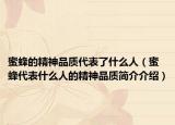 蜜蜂的精神品质代表了什么人（蜜蜂代表什么人的精神品质简介介绍）
