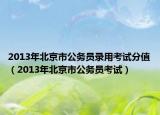 2013年北京市公务员录用考试分值（2013年北京市公务员考试）