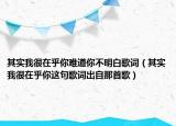 其实我很在乎你难道你不明白歌词（其实我很在乎你这句歌词出自那首歌）