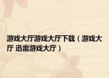 游戏大厅游戏大厅下载（游戏大厅 迅雷游戏大厅）