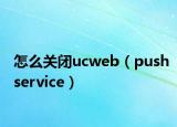 怎么关闭ucweb（pushservice）