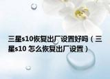 三星s10恢复出厂设置好吗（三星s10 怎么恢复出厂设置）