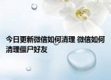 今日更新微信如何清理 微信如何清理僵尸好友